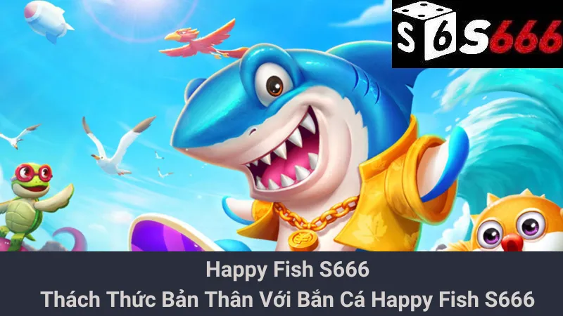Happy Fish S666 - Thách Thức Bản Thân Với Bắn Cá Happy Fish S666